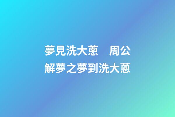 夢見洗大蔥　周公解夢之夢到洗大蔥